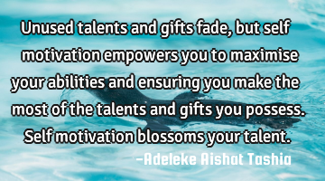 Unused talents and gifts fade, but self motivation empowers you to maximise your abilities and