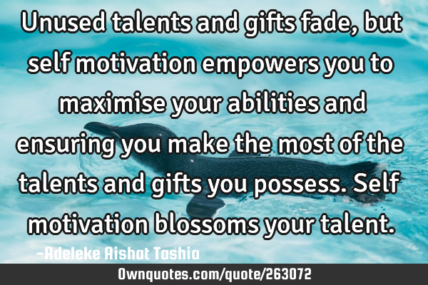 Unused talents and gifts fade, but self motivation empowers you to maximise your abilities and
