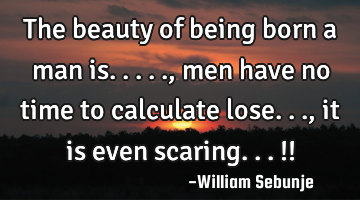 The beauty of being born a man is....., men have no time to calculate lose..., it is even