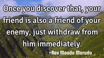 Once you discover that, your friend is also a friend of your enemy, just withdraw from him