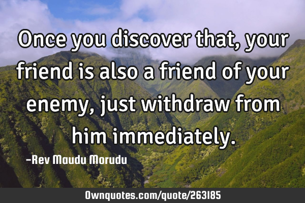 Once you discover that, your friend is also a friend of your enemy, just withdraw from him