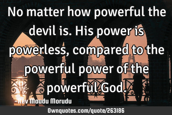 No matter how powerful the devil is. His power is powerless, compared to the powerful power of the