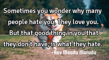 Sometimes you wonder why many people hate you. They love you. But that good thing in you that they