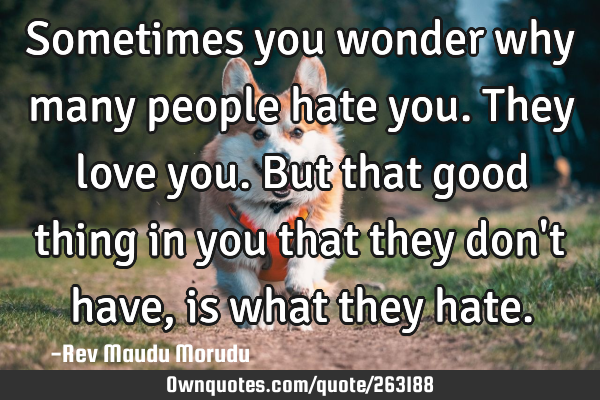 Sometimes you wonder why many people hate you. They love you. But that good thing in you that they
