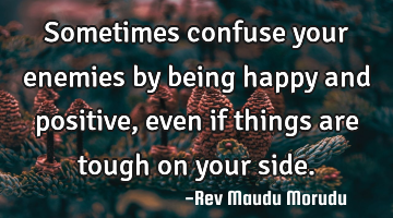 Sometimes confuse your enemies by being happy and positive, even if things are tough on your side.