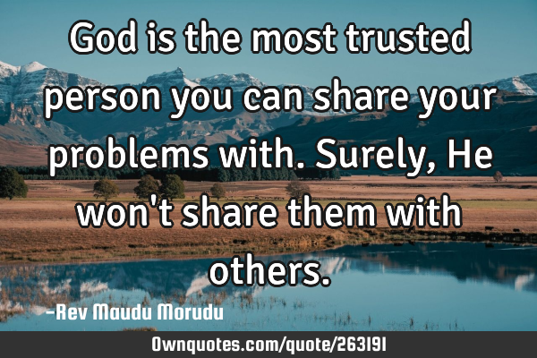 God is the most trusted person you can share your problems with. Surely, He won