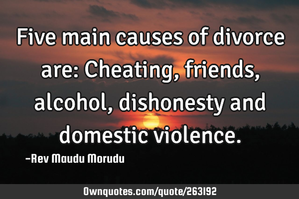 Five main causes of divorce are: Cheating, friends, alcohol, dishonesty and domestic