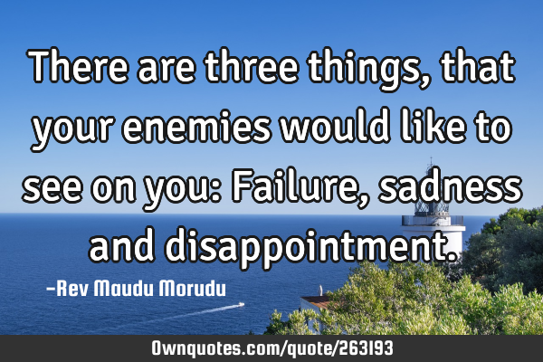 There are three things, that your enemies would like to see on you: Failure, sadness and