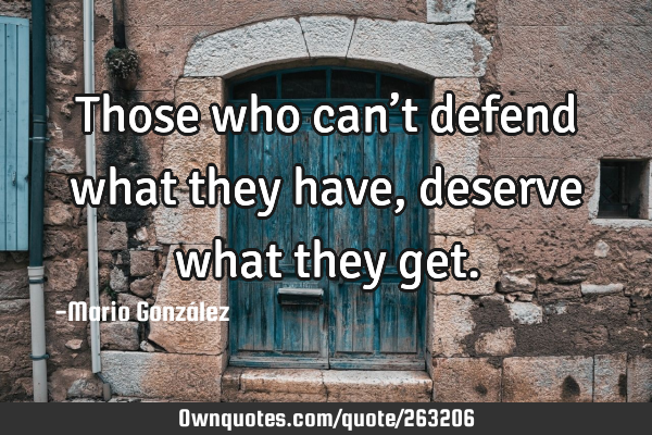 Those who can’t defend what they have, deserve what they