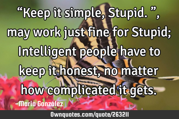 “Keep it simple, Stupid.”, may work just fine for Stupid; Intelligent people have to keep it
