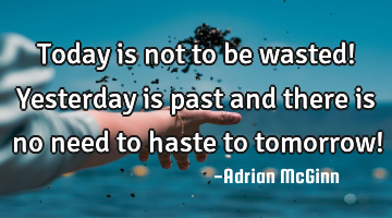 Today is not to be wasted! Yesterday is past and there is no need to haste to tomorrow!