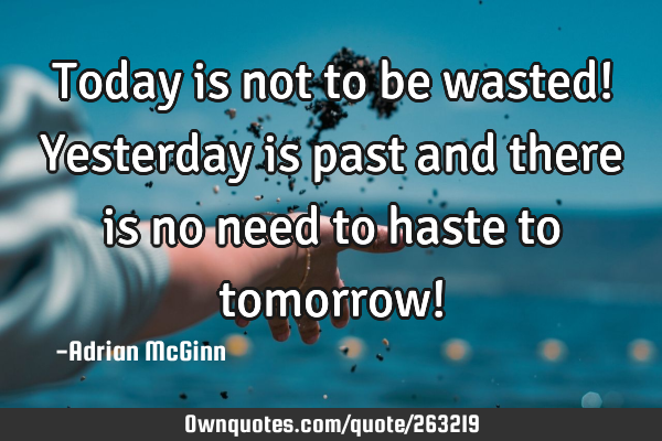 Today is not to be wasted! Yesterday is past and there is no need to haste to tomorrow!