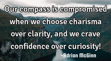 Our compass is compromised when we choose charisma over clarity, and we crave confidence over