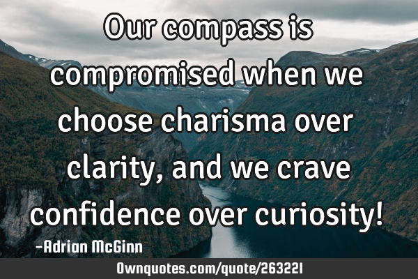 Our compass is compromised when we choose charisma over clarity, and we crave confidence over