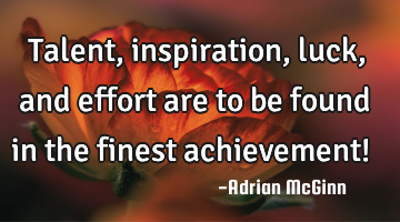 Talent, inspiration, luck, and effort are to be found in the finest achievement! ﻿
