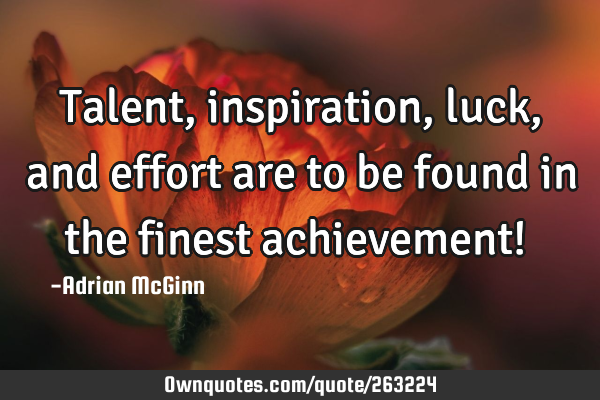 Talent, inspiration, luck, and effort are to be found in the finest achievement! ﻿