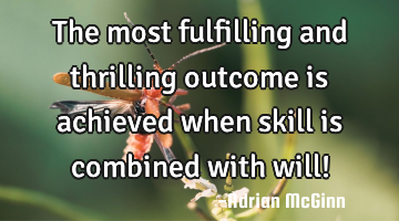 The most fulfilling and thrilling outcome is achieved when skill is combined with will!