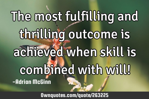 The most fulfilling and thrilling outcome is achieved when skill is combined with will!