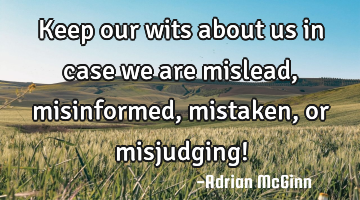 Keep our wits about us in case we are mislead, misinformed, mistaken, or misjudging!