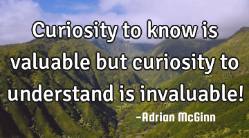 Curiosity to know is valuable but curiosity to understand is invaluable!