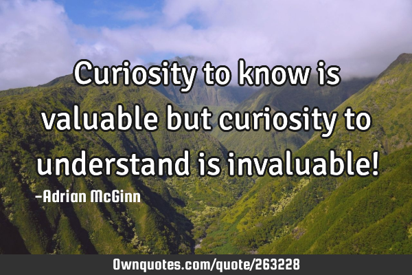 Curiosity to know is valuable but curiosity to understand is invaluable!