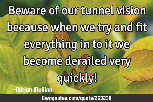 Beware of our tunnel vision because when we try and fit everything in to it we become derailed very