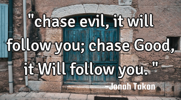 "chase evil, it will follow you;
chase Good, it Will follow you."