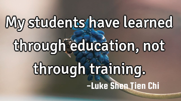 My students have learned through education, not through training.