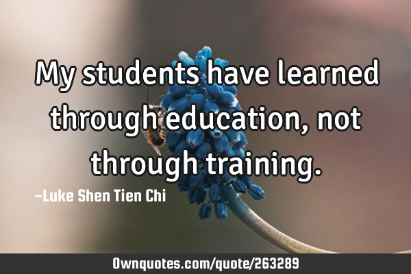My students have learned through education, not through