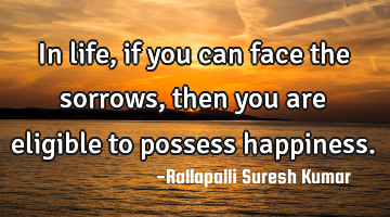 In life, if you can face the sorrows, then you are eligible to possess happiness.