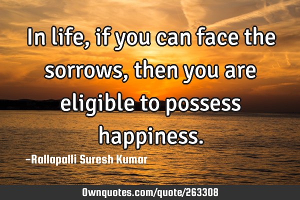 In life, if you can face the sorrows, then you are eligible to possess