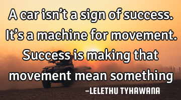 A car isn’t a sign of success. It’s a machine for movement. Success is making that movement