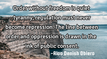 Order without freedom is quiet tyranny; regulation must never become repression. The line between