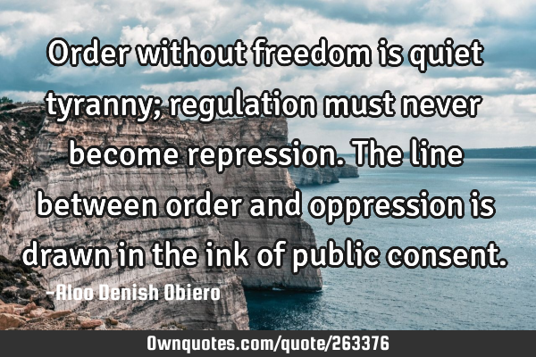 Order without freedom is quiet tyranny; regulation must never become repression. The line between