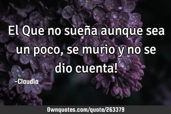 El Que no sueña aunque sea un poco,se murio y no se dio cuenta!
