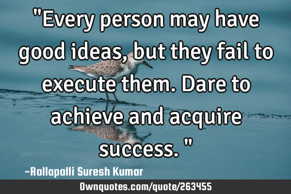 "Every person may have good ideas, but they fail to execute them. Dare to achieve and acquire