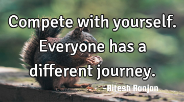 Compete with yourself. Everyone has a different journey.