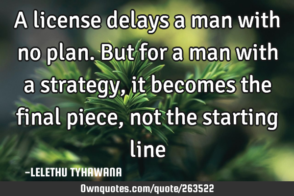 A license delays a man with no plan. But for a man with a strategy, it becomes the final piece, not