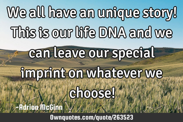 We all have an unique story! This is our life DNA and we can leave our special imprint on whatever