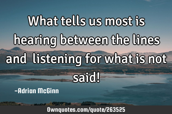 What tells us most is hearing between the lines and listening for what is not said!
