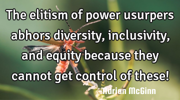 The elitism of power usurpers abhors diversity, inclusivity, and equity because they cannot get