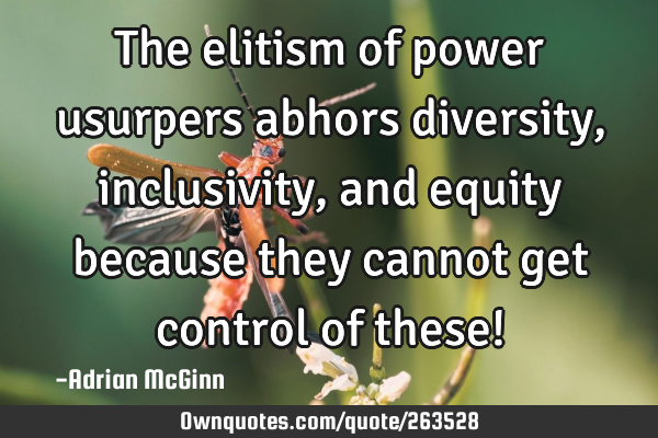 The elitism of power usurpers abhors diversity, inclusivity, and equity because they cannot get