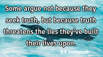 Some argue not because they seek truth, but because truth threatens the lies they’ve built their