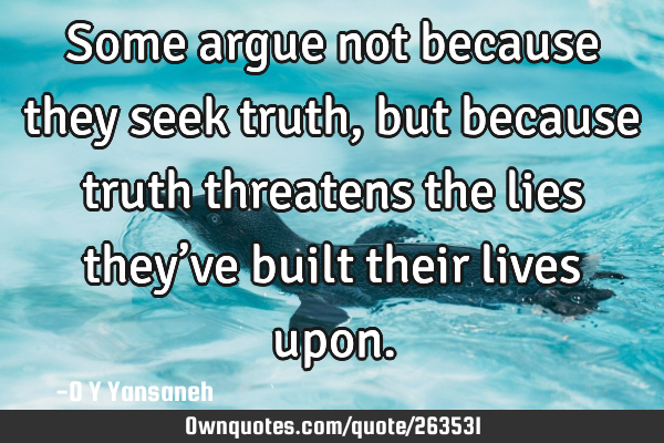 Some argue not because they seek truth, but because truth threatens the lies they’ve built their