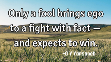 Only a fool brings ego to a fight with fact — and expects to win.