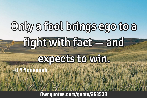 Only a fool brings ego to a fight with fact — and expects to