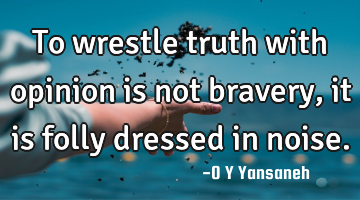 To wrestle truth with opinion is not bravery, it is folly dressed in noise.