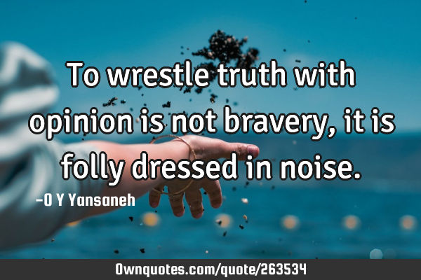To wrestle truth with opinion is not bravery, it is folly dressed in