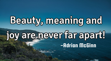 Beauty, meaning and joy are never far apart!