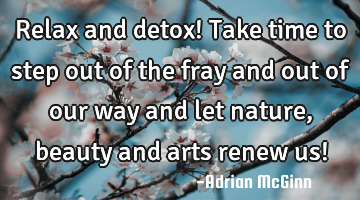 Relax and detox! Take time to step out of the fray and out of our way and let nature, beauty and